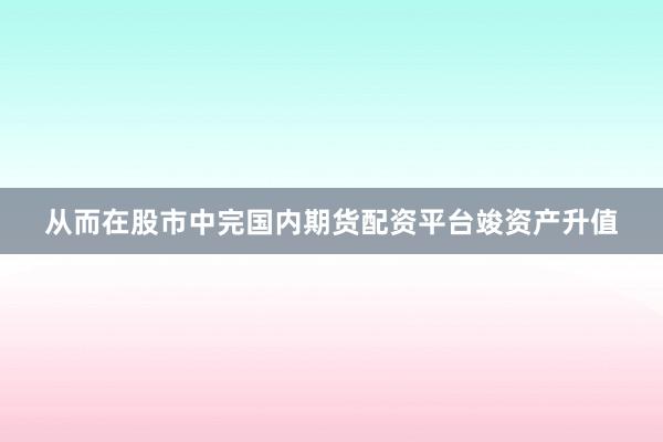从而在股市中完国内期货配资平台竣资产升值