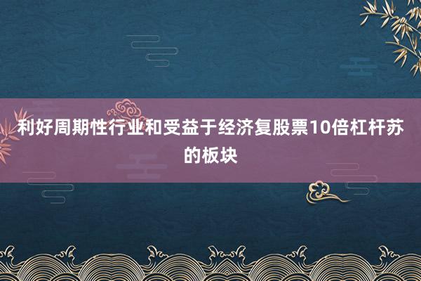 利好周期性行业和受益于经济复股票10倍杠杆苏的板块