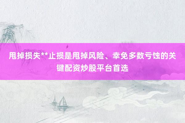 甩掉损失**止损是甩掉风险、幸免多数亏蚀的关键配资炒股平台首选