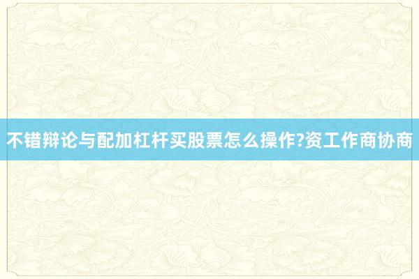 不错辩论与配加杠杆买股票怎么操作?资工作商协商