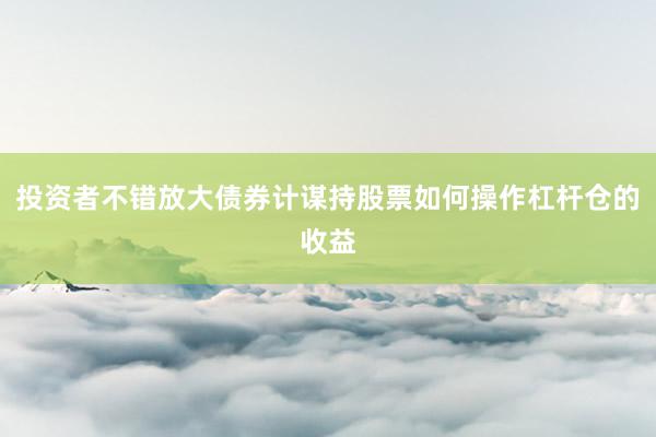 投资者不错放大债券计谋持股票如何操作杠杆仓的收益