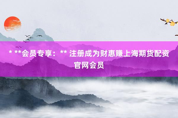 * **会员专享：** 注册成为财惠赚上海期货配资官网会员