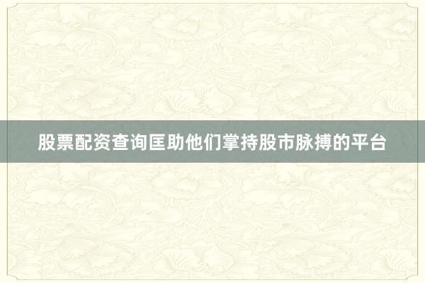 股票配资查询匡助他们掌持股市脉搏的平台