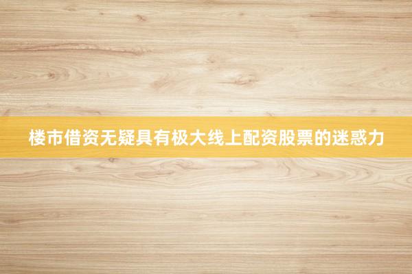 楼市借资无疑具有极大线上配资股票的迷惑力