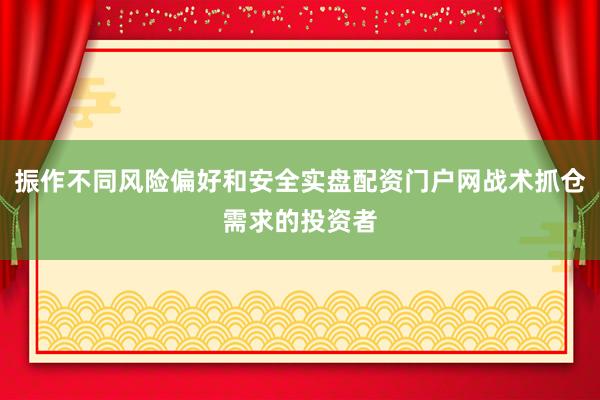 振作不同风险偏好和安全实盘配资门户网战术抓仓需求的投资者