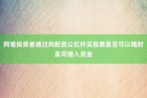 阿谁投资者通过向配资公杠杆买股票是否可以随时卖司借入资金