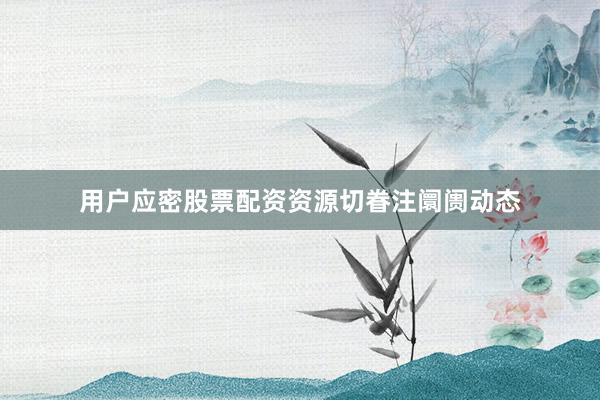 用户应密股票配资资源切眷注阛阓动态