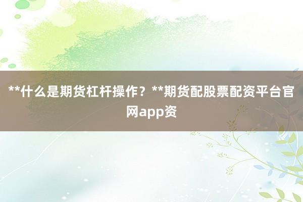 **什么是期货杠杆操作？**期货配股票配资平台官网app资