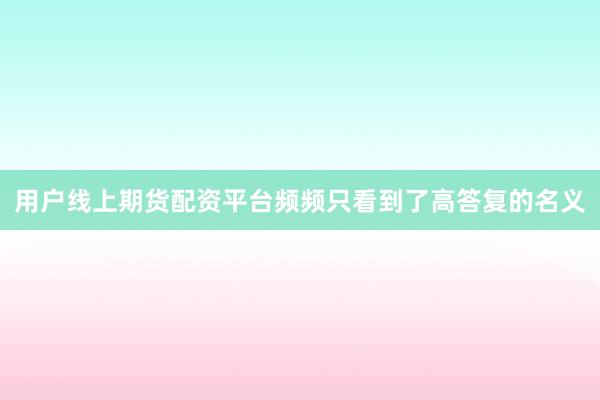用户线上期货配资平台频频只看到了高答复的名义