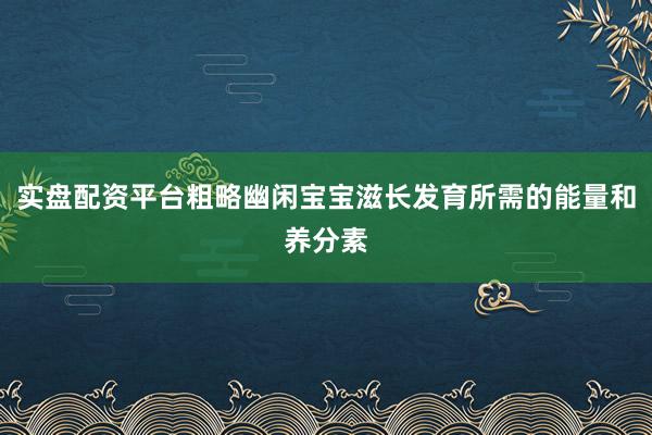 实盘配资平台粗略幽闲宝宝滋长发育所需的能量和养分素