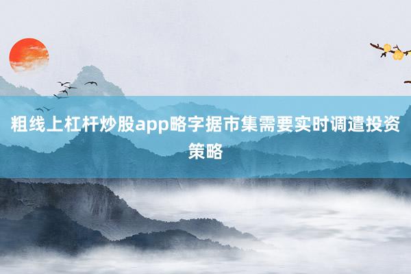 粗线上杠杆炒股app略字据市集需要实时调遣投资策略