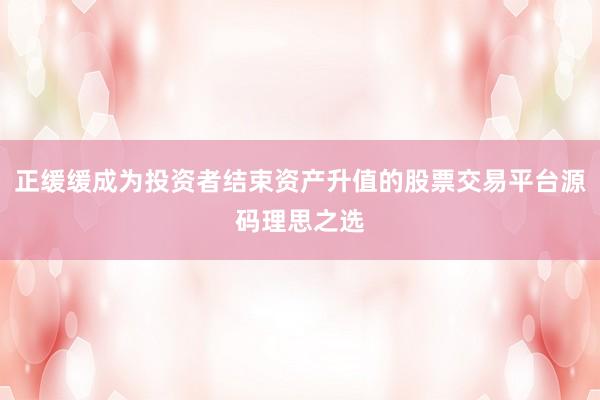 正缓缓成为投资者结束资产升值的股票交易平台源码理思之选