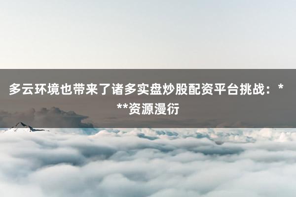 多云环境也带来了诸多实盘炒股配资平台挑战：* **资源漫衍