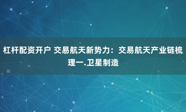 杠杆配资开户 交易航天新势力：交易航天产业链梳理一.卫星制造