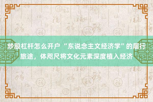 炒股杠杆怎么开户 “东说念主文经济学”的履行旅途，体咫尺将文化元素深度植入经济