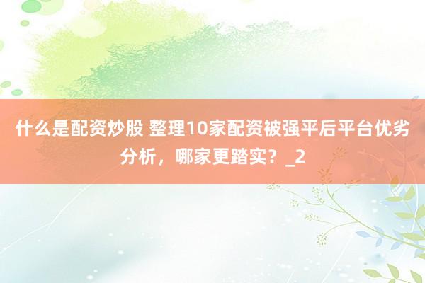 什么是配资炒股 整理10家配资被强平后平台优劣分析，哪家更踏实？_2