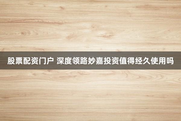 股票配资门户 深度领路妙嘉投资值得经久使用吗