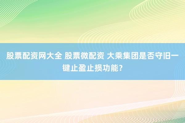 股票配资网大全 股票微配资 大乘集团是否守旧一键止盈止损功能?