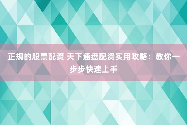 正规的股票配资 天下通盘配资实用攻略：教你一步步快速上手