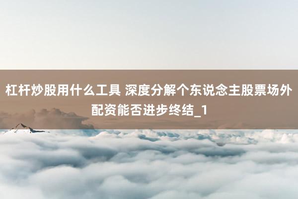 杠杆炒股用什么工具 深度分解个东说念主股票场外配资能否进步终结_1
