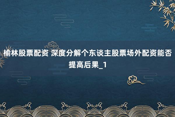 榆林股票配资 深度分解个东谈主股票场外配资能否提高后果_1