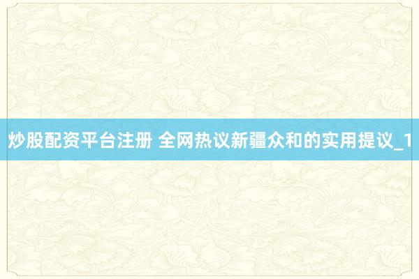 炒股配资平台注册 全网热议新疆众和的实用提议_1