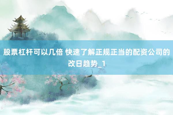 股票杠杆可以几倍 快速了解正规正当的配资公司的改日趋势_1