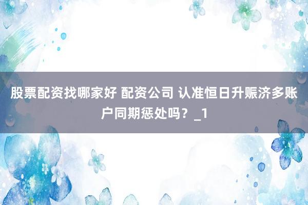 股票配资找哪家好 配资公司 认准恒日升赈济多账户同期惩处吗？_1