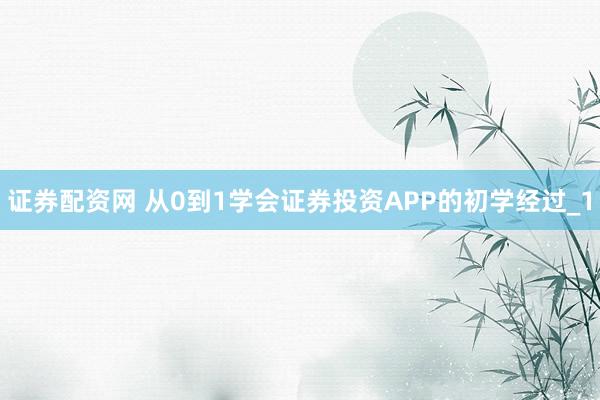 证券配资网 从0到1学会证券投资APP的初学经过_1