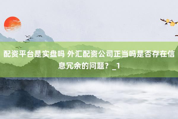 配资平台是实盘吗 外汇配资公司正当吗是否存在信息冗余的问题？_1
