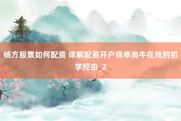 杨方股票如何配资 详解配资开户保举尚牛在线的初学经由_2