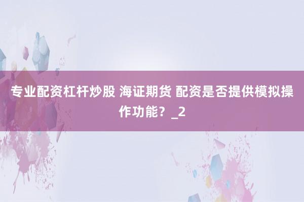 专业配资杠杆炒股 海证期货 配资是否提供模拟操作功能？_2