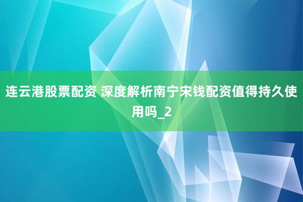 连云港股票配资 深度解析南宁宋钱配资值得持久使用吗_2