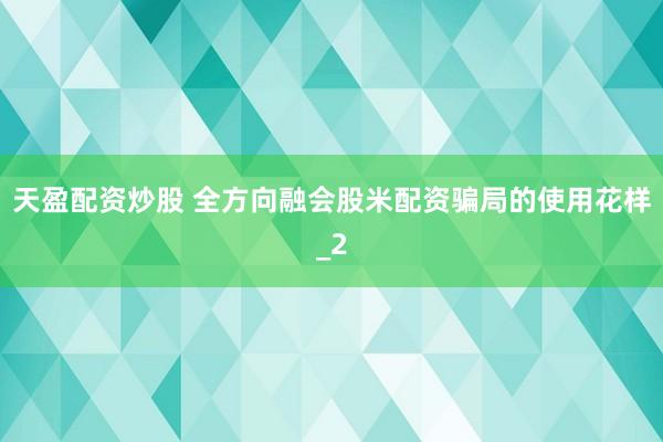 天盈配资炒股 全方向融会股米配资骗局的使用花样_2