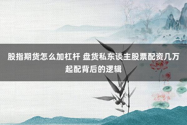 股指期货怎么加杠杆 盘货私东谈主股票配资几万起配背后的逻辑