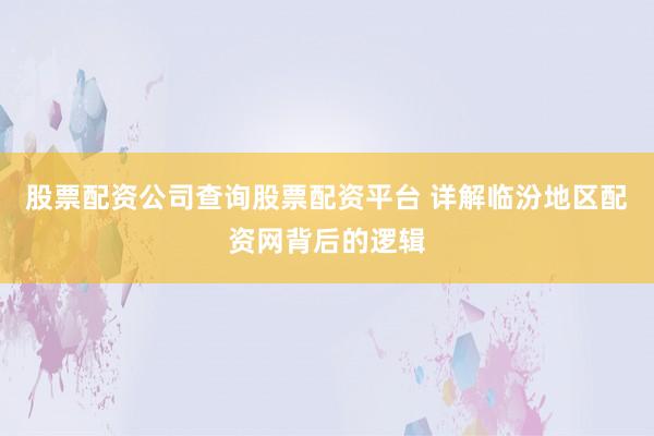 股票配资公司查询股票配资平台 详解临汾地区配资网背后的逻辑