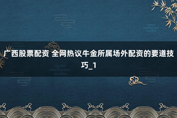 广西股票配资 全网热议牛金所属场外配资的要道技巧_1