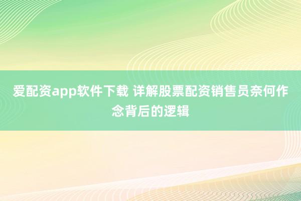 爱配资app软件下载 详解股票配资销售员奈何作念背后的逻辑