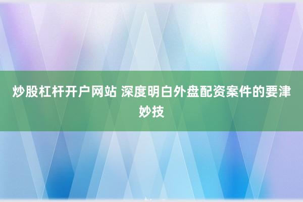炒股杠杆开户网站 深度明白外盘配资案件的要津妙技
