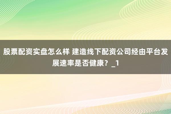 股票配资实盘怎么样 建造线下配资公司经由平台发展速率是否健康？_1