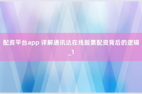 配资平台app 详解通讯达在线股票配资背后的逻辑_1