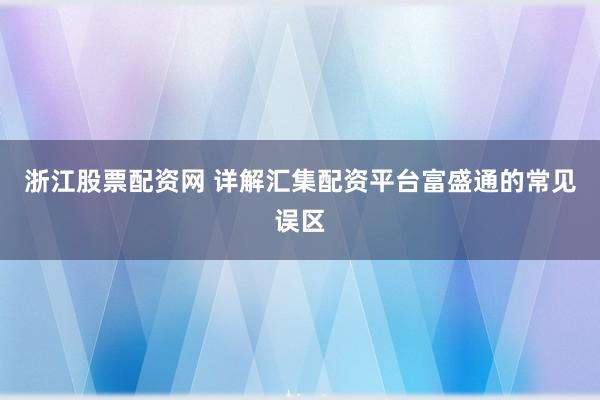 浙江股票配资网 详解汇集配资平台富盛通的常见误区