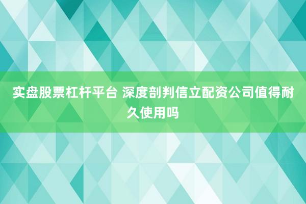 实盘股票杠杆平台 深度剖判信立配资公司值得耐久使用吗