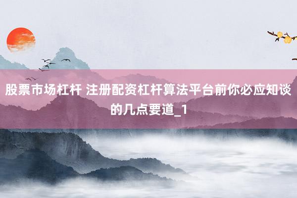 股票市场杠杆 注册配资杠杆算法平台前你必应知谈的几点要道_1