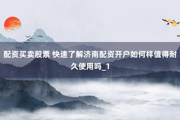 配资买卖股票 快速了解济南配资开户如何样值得耐久使用吗_1