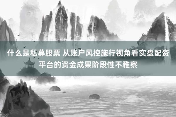 什么是私募股票 从账户风控施行视角看实盘配资平台的资金成果阶段性不雅察