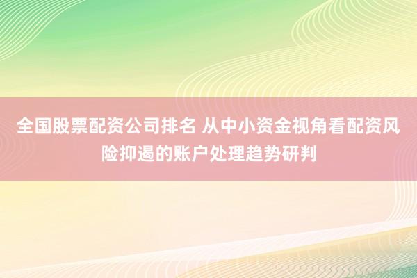 全国股票配资公司排名 从中小资金视角看配资风险抑遏的账户处理趋势研判