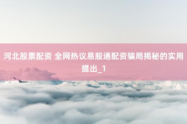 河北股票配资 全网热议易股通配资骗局揭秘的实用提出_1