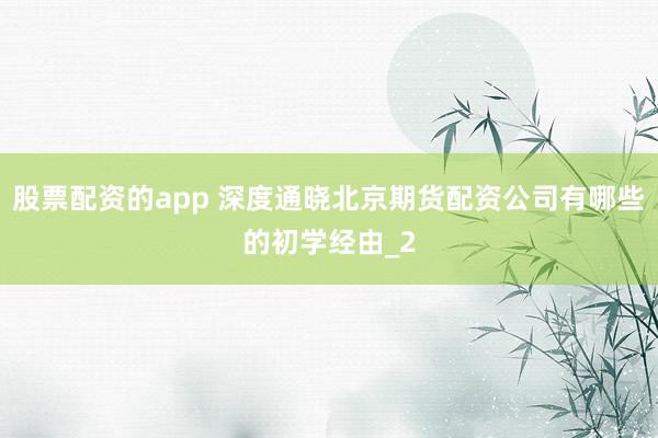 股票配资的app 深度通晓北京期货配资公司有哪些的初学经由_2