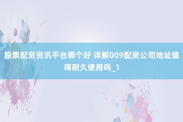 股票配资资讯平台哪个好 详解009配资公司地址值得耐久使用吗_1